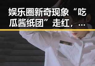 娱乐圈新奇现象“吃瓜酱纸团”走红，背后隐藏的娱乐生态变化