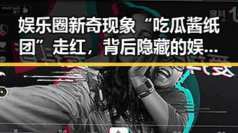 娱乐圈新奇现象“吃瓜酱纸团”走红，背后隐藏的娱乐生态变化