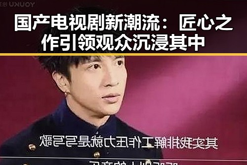 国产电视剧新潮流：匠心之作引领观众沉浸其中