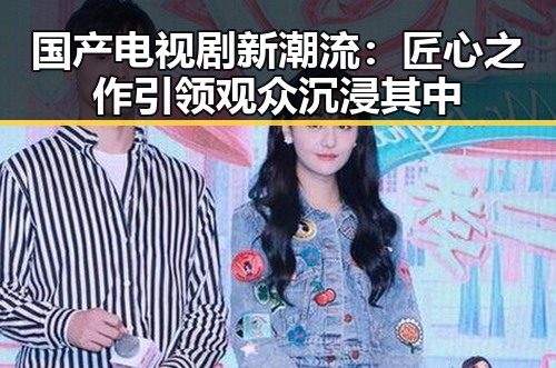国产电视剧新潮流：匠心之作引领观众沉浸其中