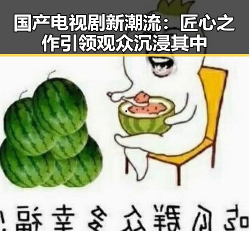 国产电视剧新潮流：匠心之作引领观众沉浸其中