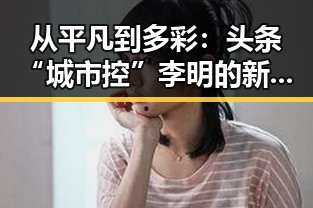 从平凡到多彩：头条“城市控”李明的新闻世界大变身🔄