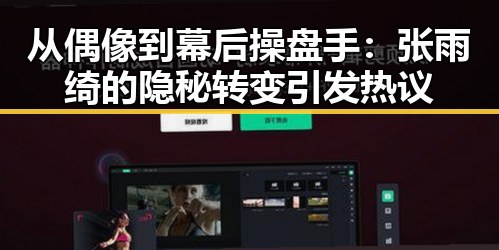 从偶像到幕后操盘手：张雨绮的隐秘转变引发热议