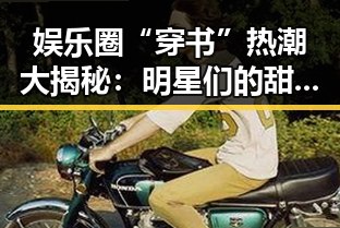 娱乐圈“穿书”热潮大揭秘：明星们的甜蜜奇幻冒险！😊