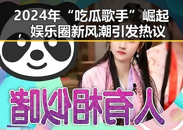 2024年“吃瓜歌手”崛起，娱乐圈新风潮引发热议