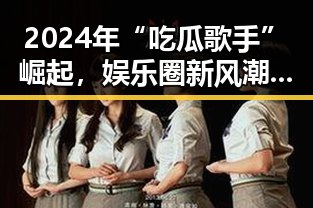 2024年“吃瓜歌手”崛起，娱乐圈新风潮引发热议