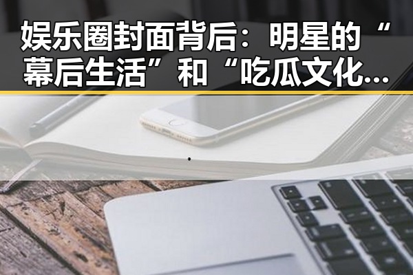 娱乐圈封面背后：明星的“幕后生活”和“吃瓜文化”真相揭秘