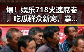 爆！娱乐718火速席卷，吃瓜群众新宠，掌握娱乐圈最新动态不再难！🎉