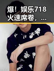 爆！娱乐718火速席卷，吃瓜群众新宠，掌握娱乐圈最新动态不再难！🎉