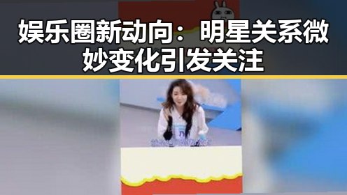 娱乐圈新动向：明星关系微妙变化引发关注